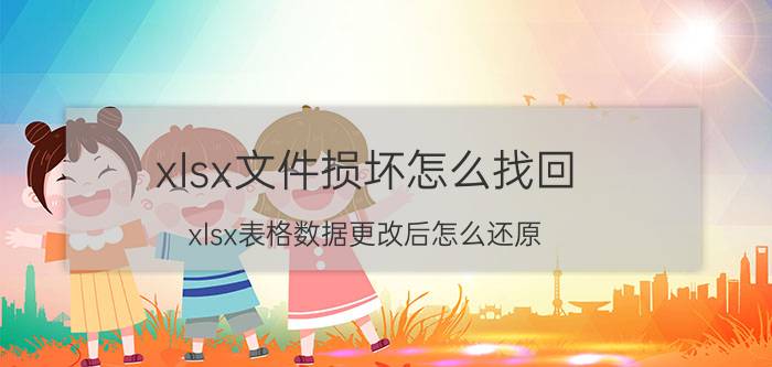 xlsx文件损坏怎么找回 xlsx表格数据更改后怎么还原？